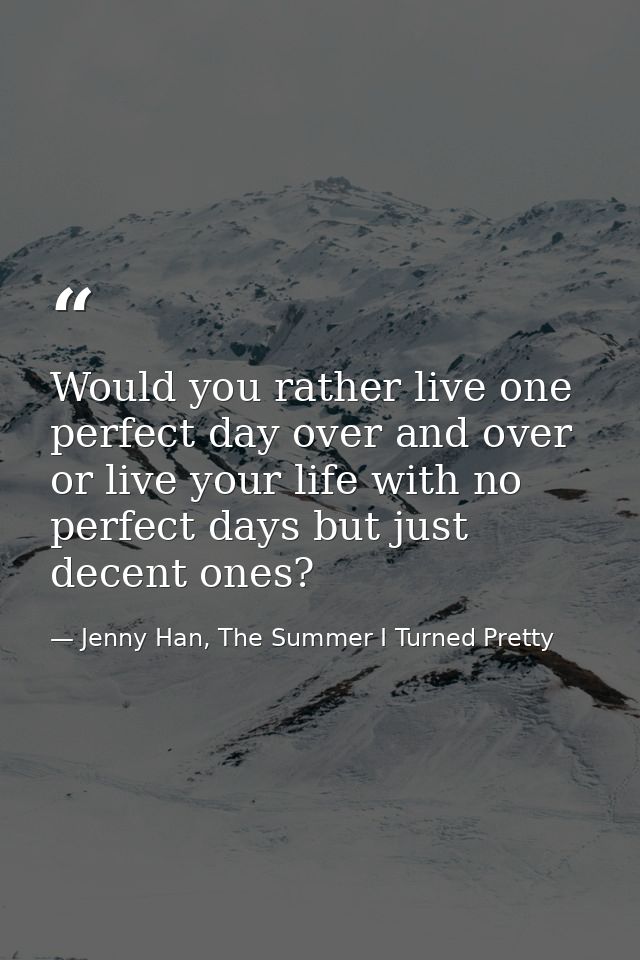 Would you rather live one perfect day over and over or live your life with no perfect days but just decent ones? — Jenny Han, The Summer I Turned Pretty