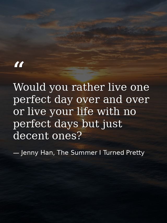 Would you rather live one perfect day over and over or live your life with no perfect days but just decent ones? — Jenny Han, The Summer I Turned Pretty