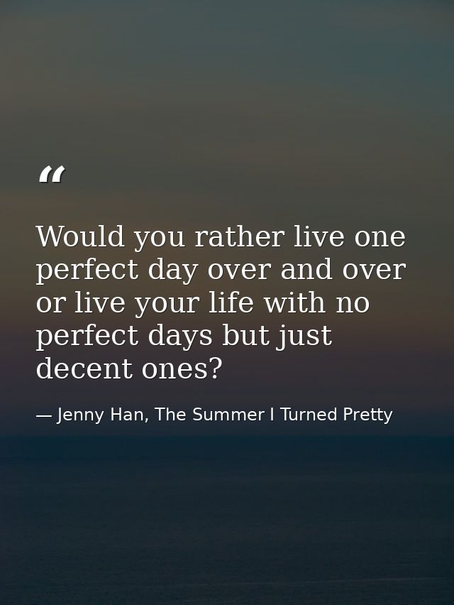 Would you rather live one perfect day over and over or live your life with no perfect days but just decent ones? — Jenny Han, The Summer I Turned Pretty
