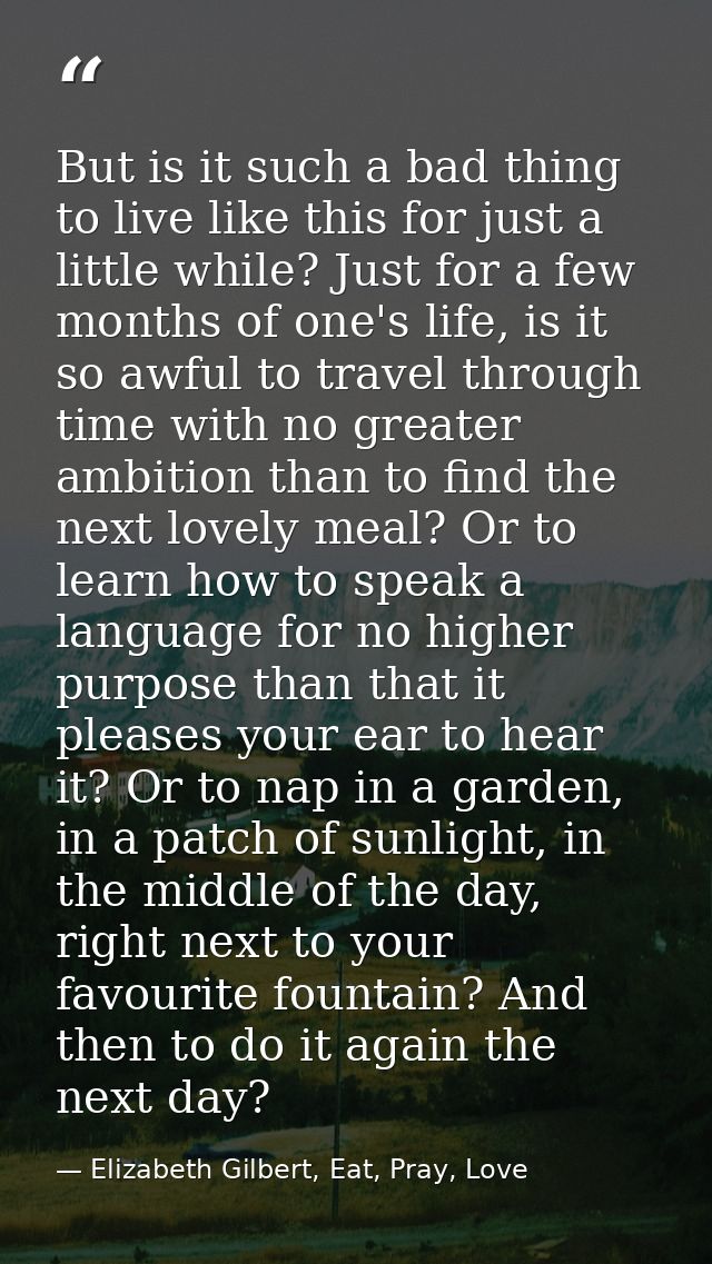 But is it such a bad thing to live like this for just a little while? Just for a few months of one's life, is it so awfu — Elizabeth Gilbert, Eat, Pray, Love
