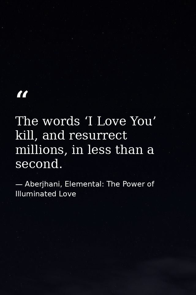 The words ‘I Love You’ kill, and resurrect millions, in less than a second. — Aberjhani, Elemental: The Power of Illuminated Love