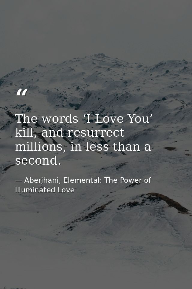 The words ‘I Love You’ kill, and resurrect millions, in less than a second. — Aberjhani, Elemental: The Power of Illuminated Love