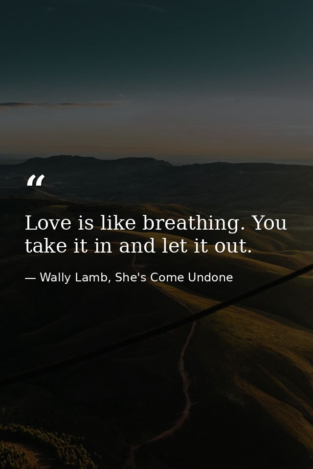 Love is like breathing. You take it in and let it out. — Wally Lamb, She's Come Undone