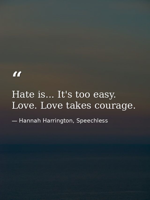 Hate is... It's too easy. Love. Love takes courage. — Hannah Harrington, Speechless
