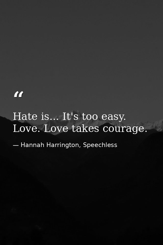 Hate is... It's too easy. Love. Love takes courage. — Hannah Harrington, Speechless