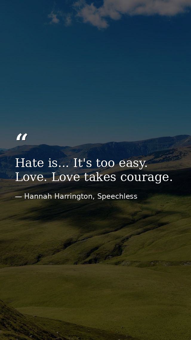 Hate is... It's too easy. Love. Love takes courage. — Hannah Harrington, Speechless