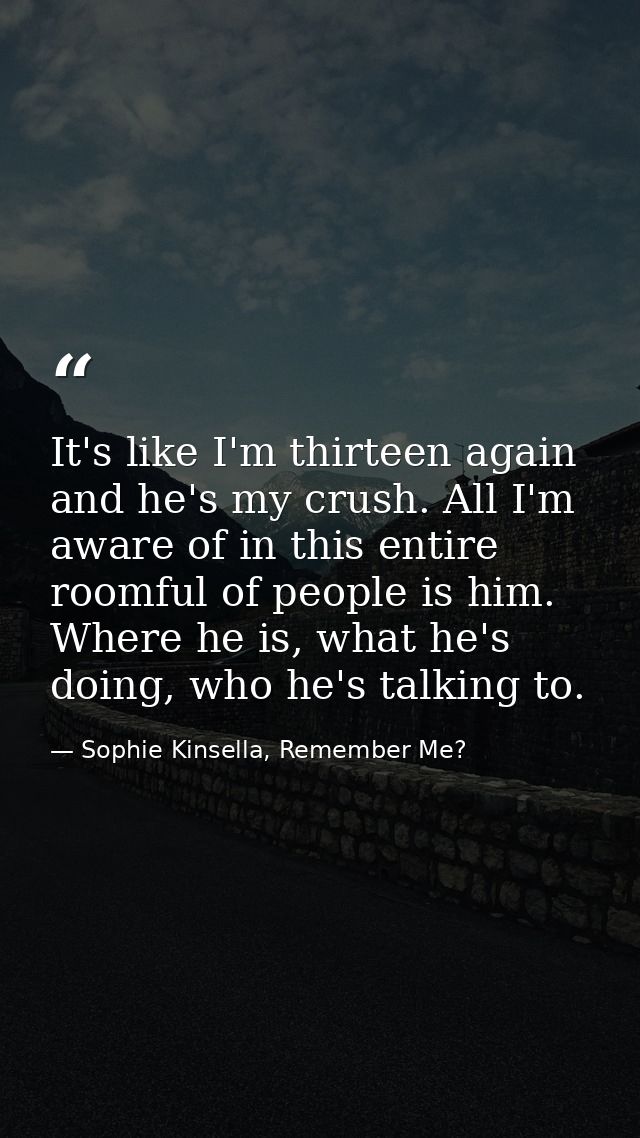 It's like I'm thirteen again and he's my crush. All I'm aware of in this entire roomful of people is him. Where he is, w — Sophie Kinsella, Remember Me?