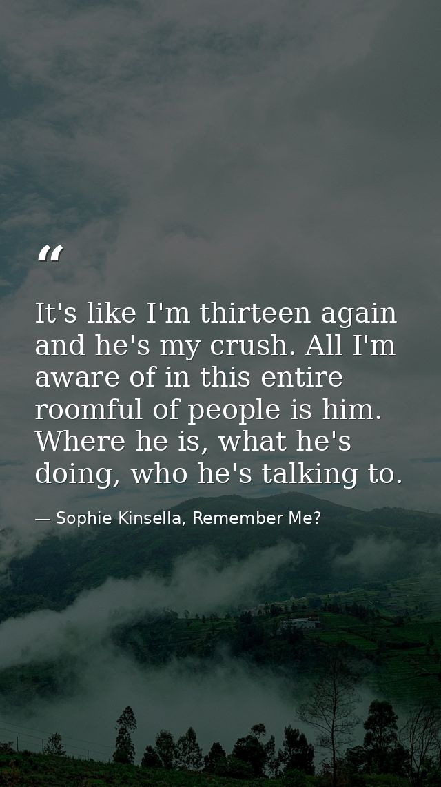 It's like I'm thirteen again and he's my crush. All I'm aware of in this entire roomful of people is him. Where he is, w — Sophie Kinsella, Remember Me?