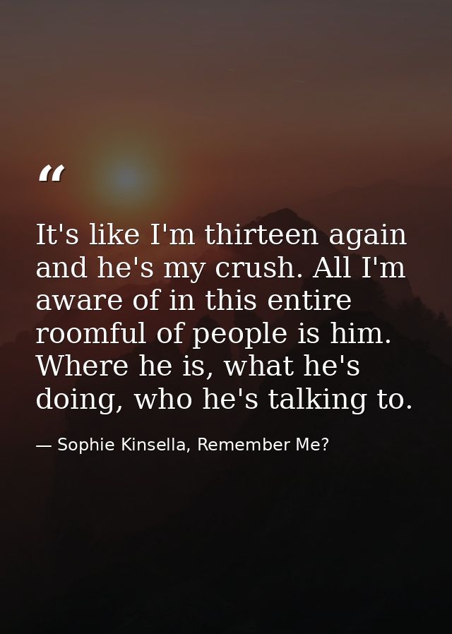 It's like I'm thirteen again and he's my crush. All I'm aware of in this entire roomful of people is him. Where he is, w — Sophie Kinsella, Remember Me?
