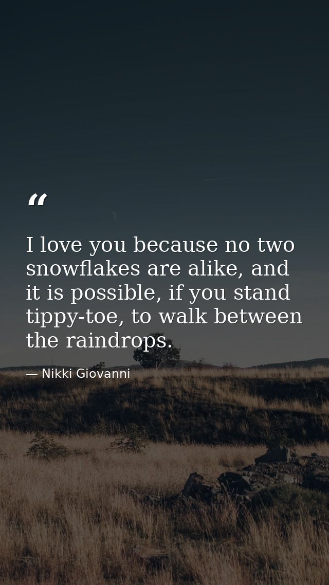 I love you because no two snowflakes are alike, and it is possible, if you stand tippy-toe, to walk between the raindrop — Nikki Giovanni