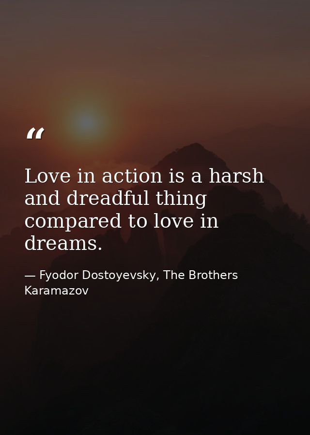Love in action is a harsh and dreadful thing compared to love in dreams. — Fyodor Dostoyevsky, The Brothers Karamazov