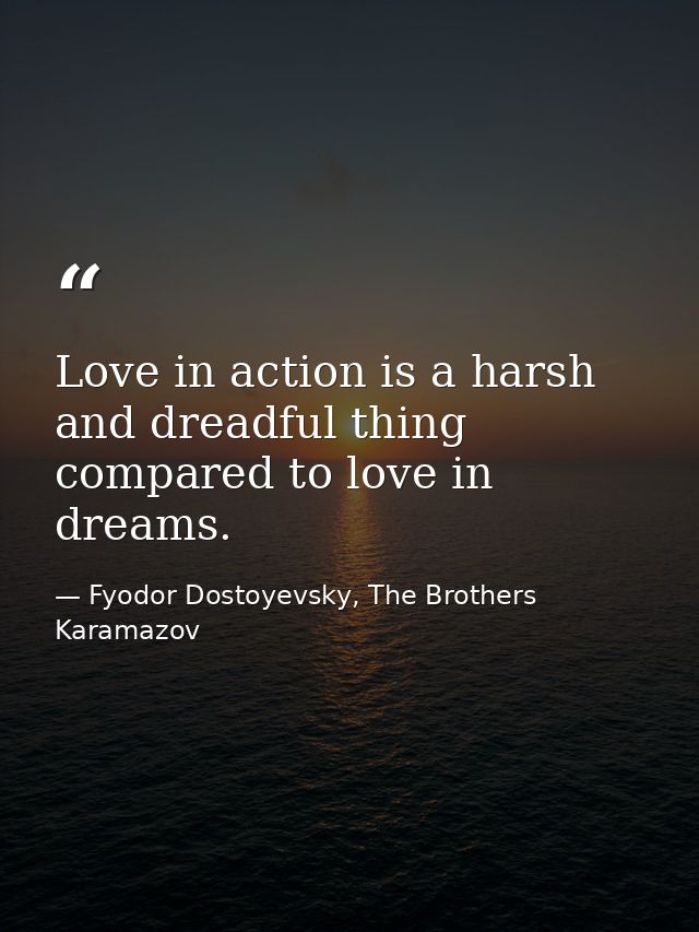 Love in action is a harsh and dreadful thing compared to love in dreams. — Fyodor Dostoyevsky, The Brothers Karamazov