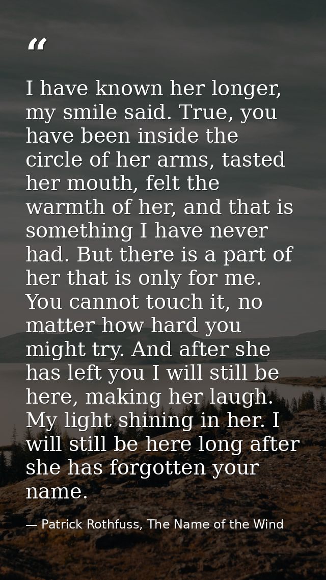 I have known her longer, my smile said. True, you have been inside the circle of her arms, tasted her mouth, felt the wa — Patrick Rothfuss, The Name of the Wind