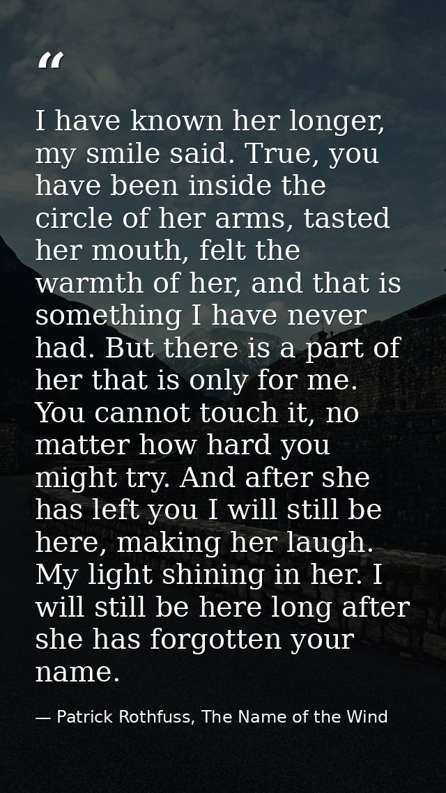 I have known her longer, my smile said. True, you have been inside the circle of her arms, tasted her mouth, felt the wa — Patrick Rothfuss, The Name of the Wind