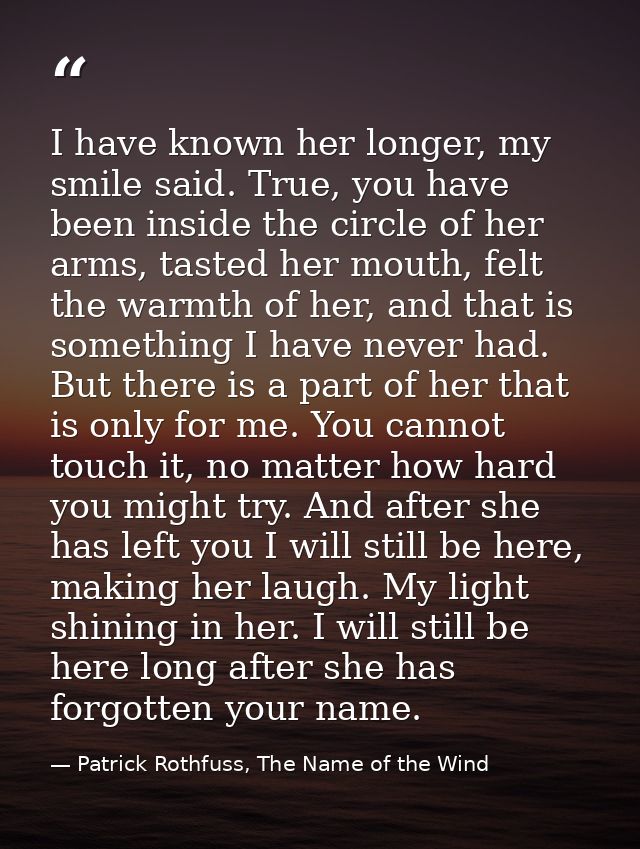 I have known her longer, my smile said. True, you have been inside the circle of her arms, tasted her mouth, felt the wa — Patrick Rothfuss, The Name of the Wind