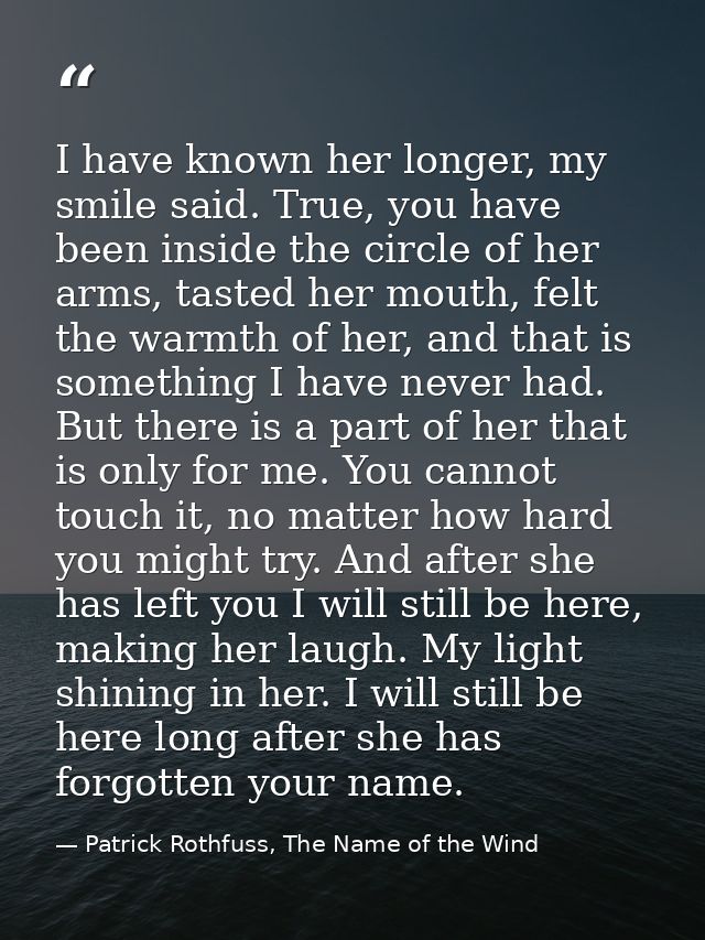 I have known her longer, my smile said. True, you have been inside the circle of her arms, tasted her mouth, felt the wa — Patrick Rothfuss, The Name of the Wind