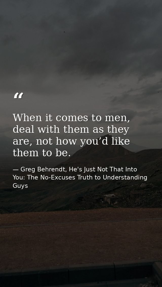 When it comes to men, deal with them as they are, not how you’d like them to be. — Greg Behrendt, He's Just Not That Into You: The No-Excuses Truth to Understanding Guys