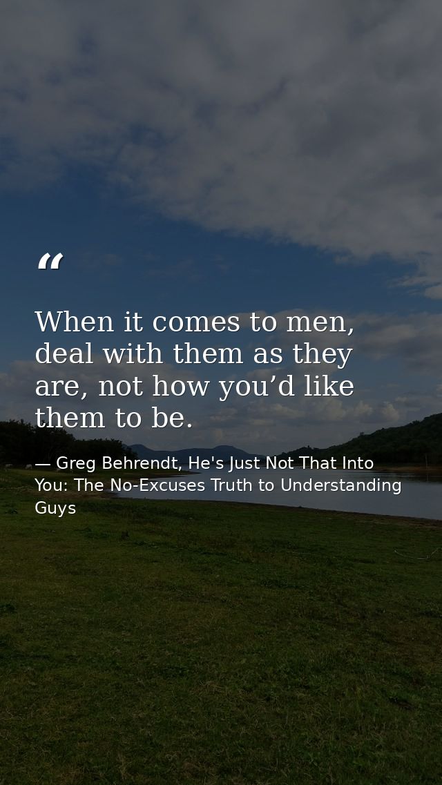 When it comes to men, deal with them as they are, not how you’d like them to be. — Greg Behrendt, He's Just Not That Into You: The No-Excuses Truth to Understanding Guys