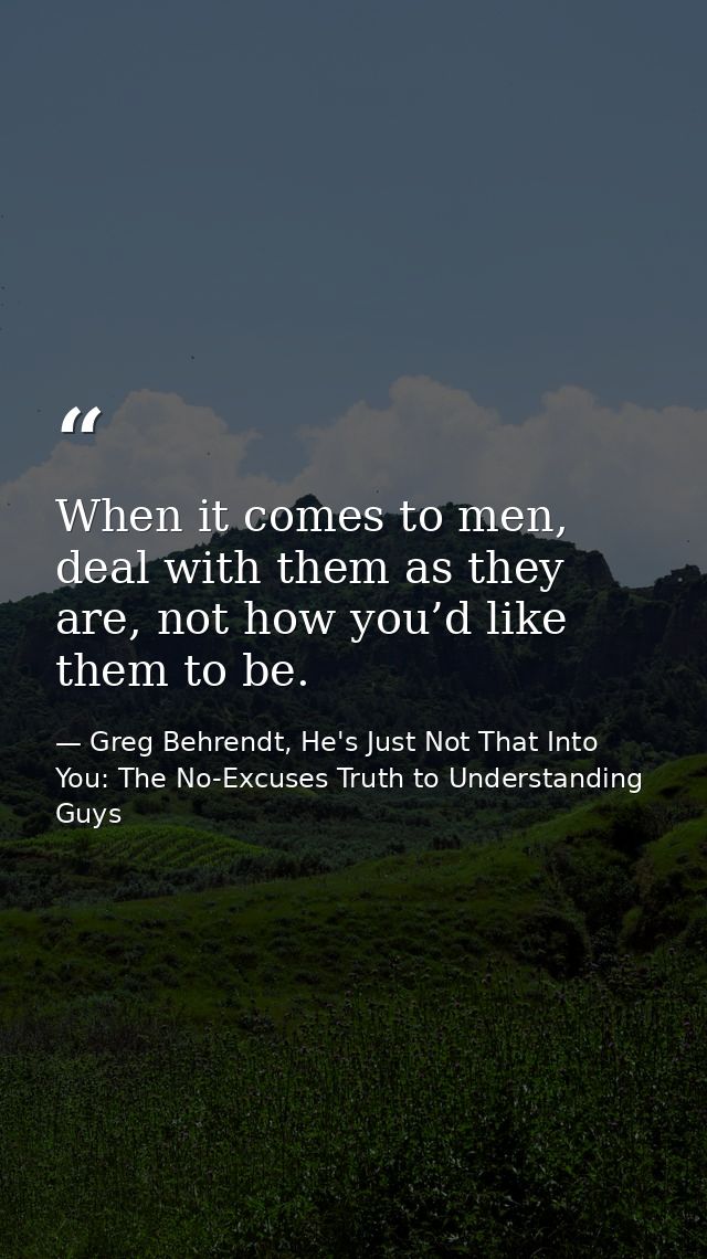 When it comes to men, deal with them as they are, not how you’d like them to be. — Greg Behrendt, He's Just Not That Into You: The No-Excuses Truth to Understanding Guys