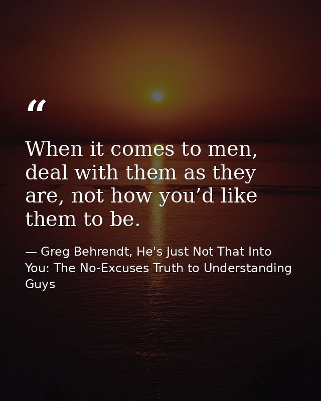 When it comes to men, deal with them as they are, not how you’d like them to be. — Greg Behrendt, He's Just Not That Into You: The No-Excuses Truth to Understanding Guys