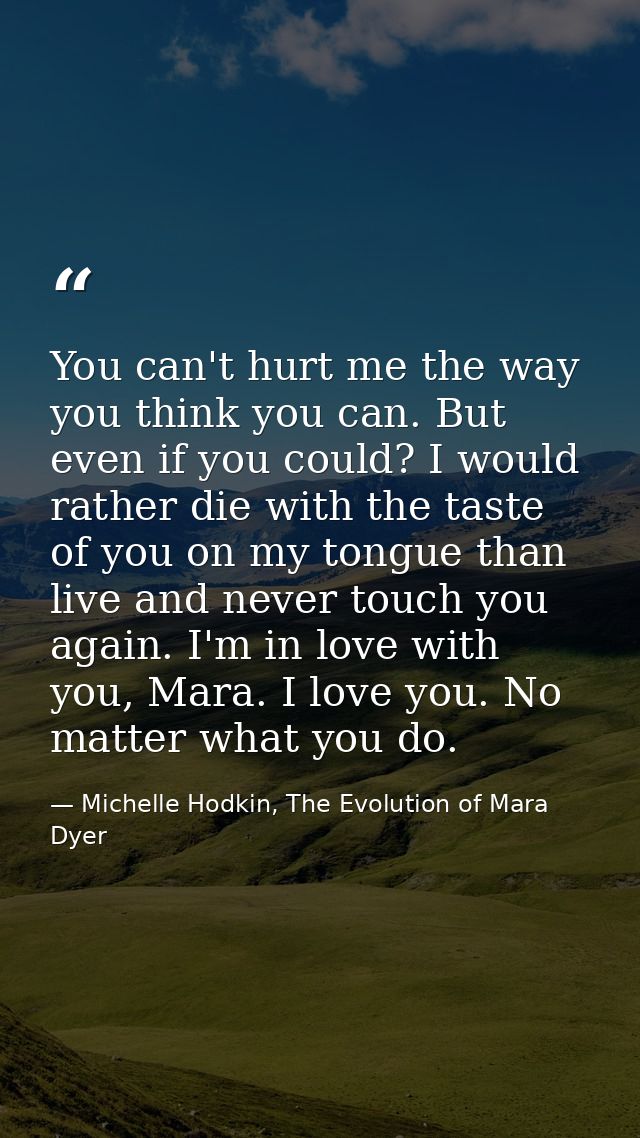 You can't hurt me the way you think you can. But even if you could? I would rather die with the taste of you on my tongu — Michelle Hodkin, The Evolution of Mara Dyer