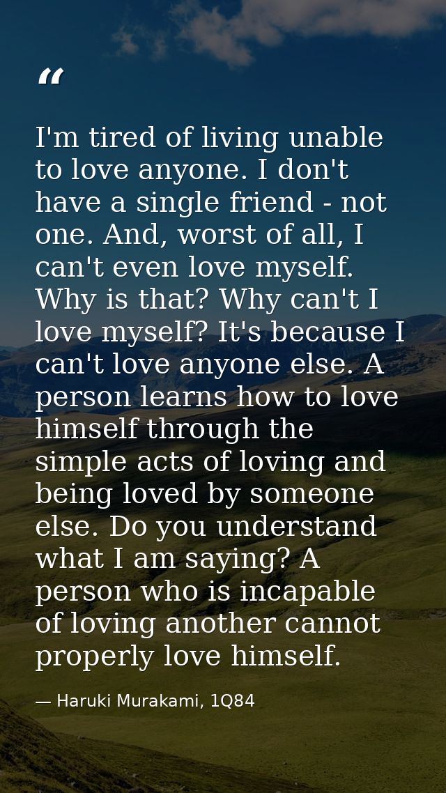 I'm tired of living unable to love anyone. I don't have a single friend - not one. And, worst of all, I can't even love  — Haruki Murakami, 1Q84