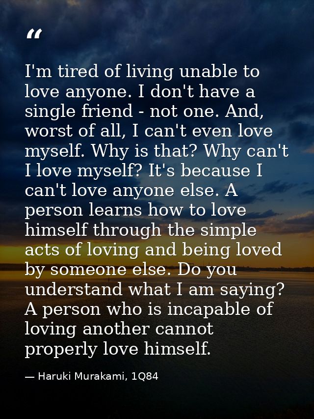 I'm tired of living unable to love anyone. I don't have a single friend - not one. And, worst of all, I can't even love  — Haruki Murakami, 1Q84