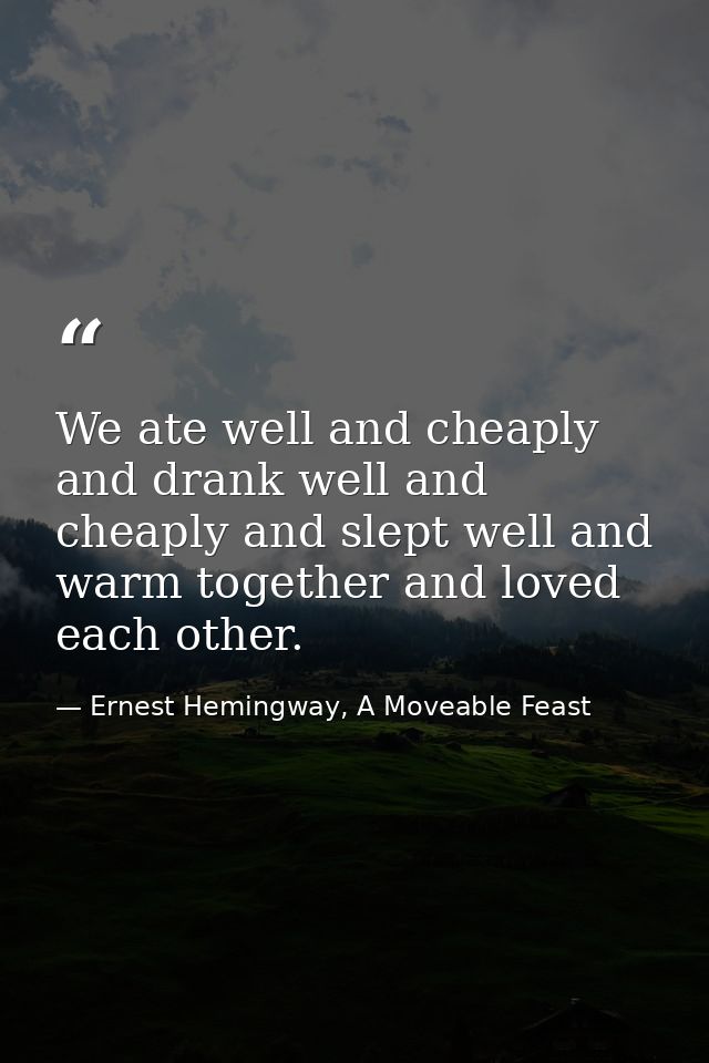 We ate well and cheaply and drank well and cheaply and slept well and warm together and loved each other. — Ernest Hemingway, A Moveable Feast