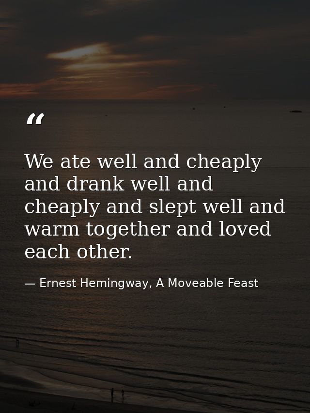 We ate well and cheaply and drank well and cheaply and slept well and warm together and loved each other. — Ernest Hemingway, A Moveable Feast
