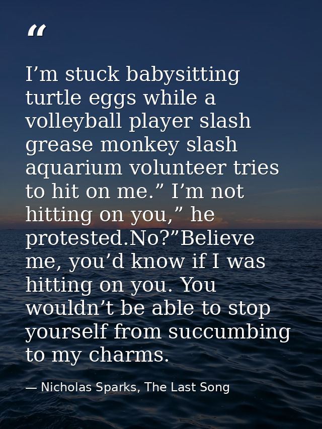 I’m stuck babysitting turtle eggs while a volleyball player slash grease monkey slash aquarium volunteer tries to hit on — Nicholas Sparks, The Last Song