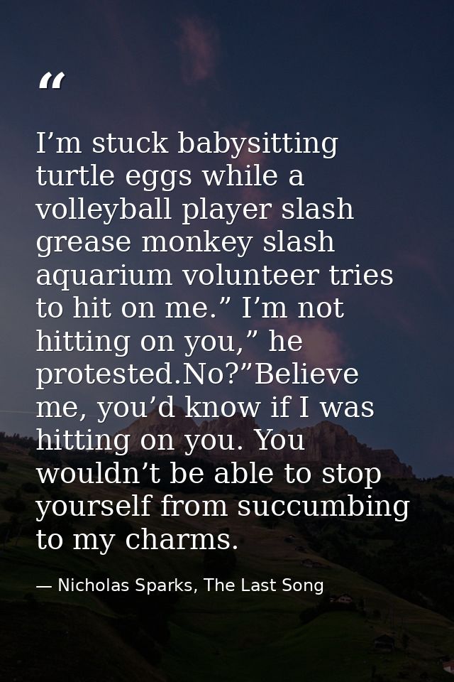 I’m stuck babysitting turtle eggs while a volleyball player slash grease monkey slash aquarium volunteer tries to hit on — Nicholas Sparks, The Last Song