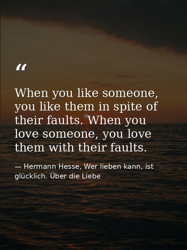 When you like someone, you like them in spite of their faults. When you love someone, you love them with their faults. — Hermann Hesse, Wer lieben kann, ist glücklich. Über die Liebe