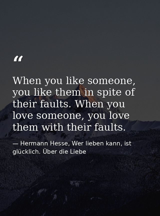 When you like someone, you like them in spite of their faults. When you love someone, you love them with their faults. — Hermann Hesse, Wer lieben kann, ist glücklich. Über die Liebe