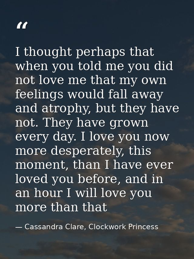 I thought perhaps that when you told me you did not love me that my own feelings would fall away and atrophy, but they h — Cassandra Clare, Clockwork Princess