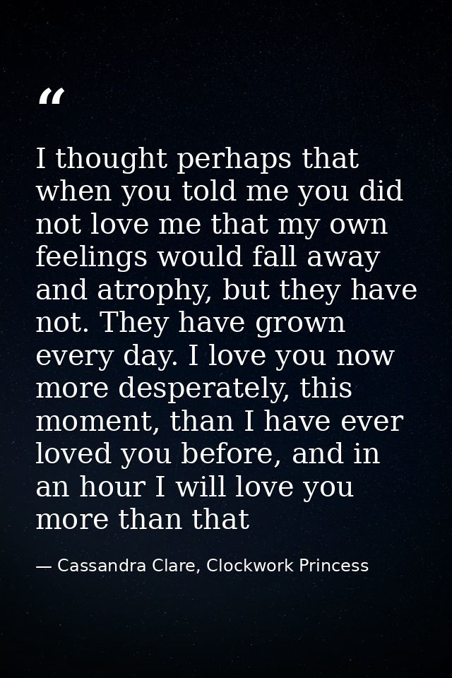 I thought perhaps that when you told me you did not love me that my own feelings would fall away and atrophy, but they h — Cassandra Clare, Clockwork Princess