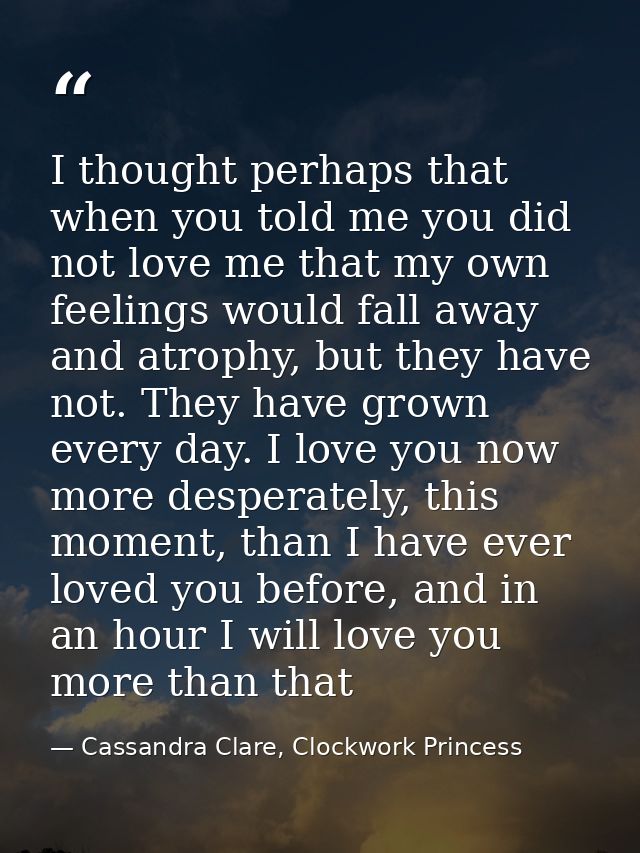 I thought perhaps that when you told me you did not love me that my own feelings would fall away and atrophy, but they h — Cassandra Clare, Clockwork Princess