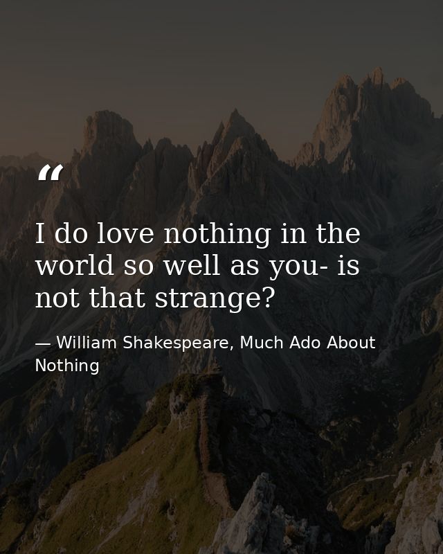 I do love nothing in the world so well as you- is not that strange? — William Shakespeare, Much Ado About Nothing
