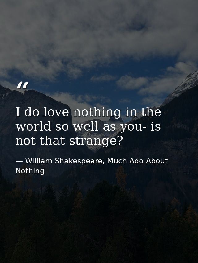 I do love nothing in the world so well as you- is not that strange? — William Shakespeare, Much Ado About Nothing