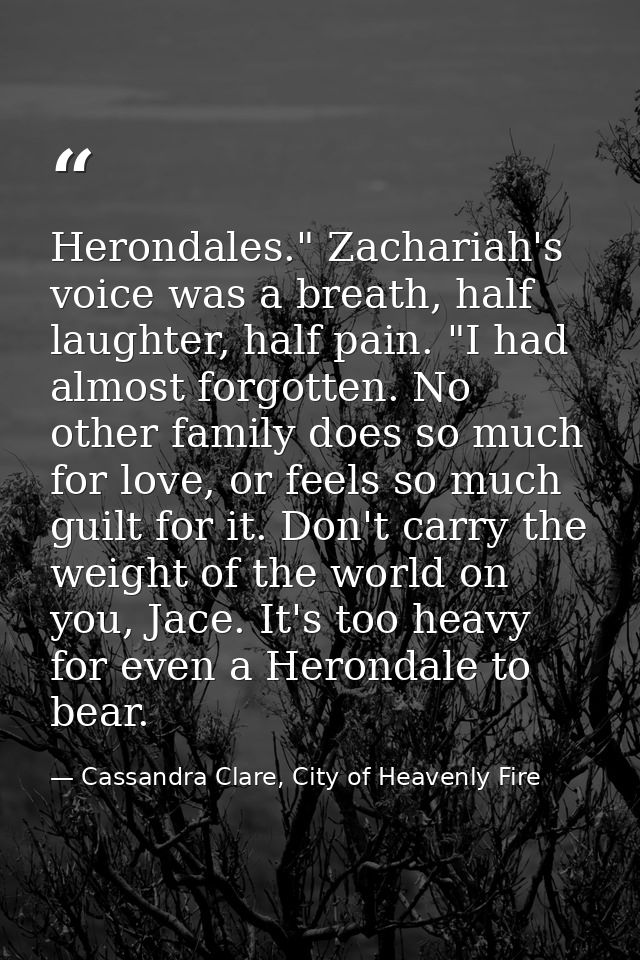 Herondales." Zachariah's voice was a breath, half laughter, half pain. "I had almost forgotten. No other family does so  — Cassandra Clare, City of Heavenly Fire