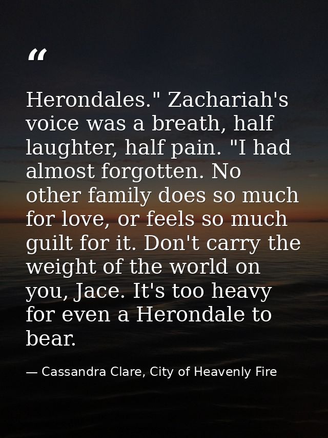 Herondales." Zachariah's voice was a breath, half laughter, half pain. "I had almost forgotten. No other family does so  — Cassandra Clare, City of Heavenly Fire