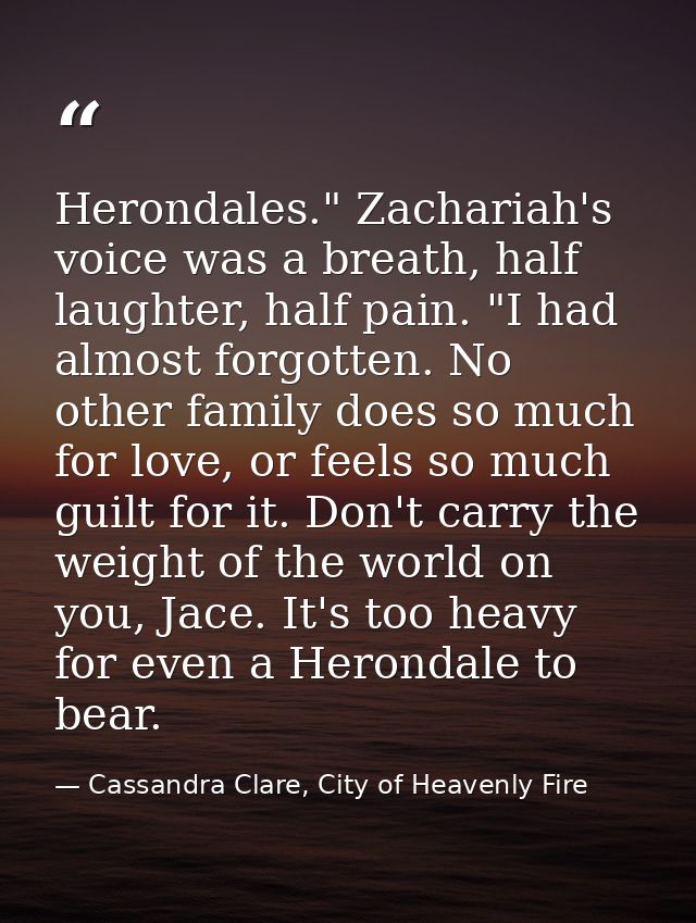 Herondales." Zachariah's voice was a breath, half laughter, half pain. "I had almost forgotten. No other family does so  — Cassandra Clare, City of Heavenly Fire