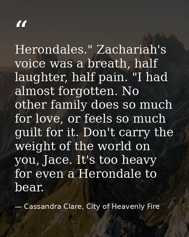 Herondales." Zachariah's voice was a breath, half laughter, half pain. "I had almost forgotten. No other family does so  — Cassandra Clare, City of Heavenly Fire