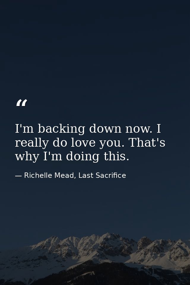 I'm backing down now. I really do love you. That's why I'm doing this. — Richelle Mead, Last Sacrifice