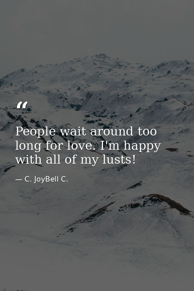 People wait around too long for love. I'm happy with all of my lusts! — C. JoyBell C.