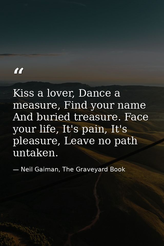 Kiss a lover, Dance a measure, Find your name And buried treasure. Face your life, It's pain, It's pleasure, Leave no pa — Neil Gaiman, The Graveyard Book