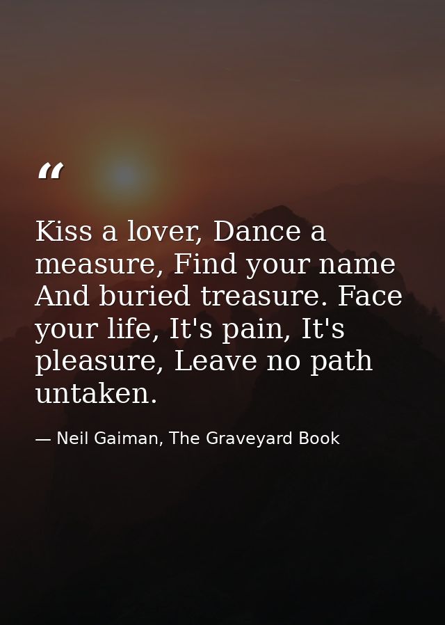 Kiss a lover, Dance a measure, Find your name And buried treasure. Face your life, It's pain, It's pleasure, Leave no pa — Neil Gaiman, The Graveyard Book