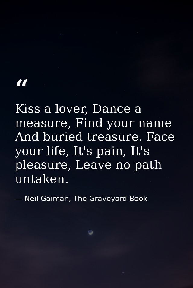 Kiss a lover, Dance a measure, Find your name And buried treasure. Face your life, It's pain, It's pleasure, Leave no pa — Neil Gaiman, The Graveyard Book