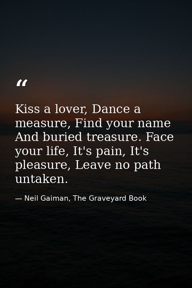 Kiss a lover, Dance a measure, Find your name And buried treasure. Face your life, It's pain, It's pleasure, Leave no pa — Neil Gaiman, The Graveyard Book