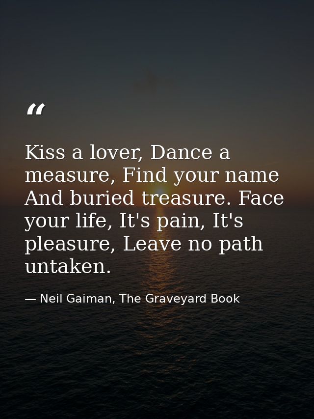 Kiss a lover, Dance a measure, Find your name And buried treasure. Face your life, It's pain, It's pleasure, Leave no pa — Neil Gaiman, The Graveyard Book