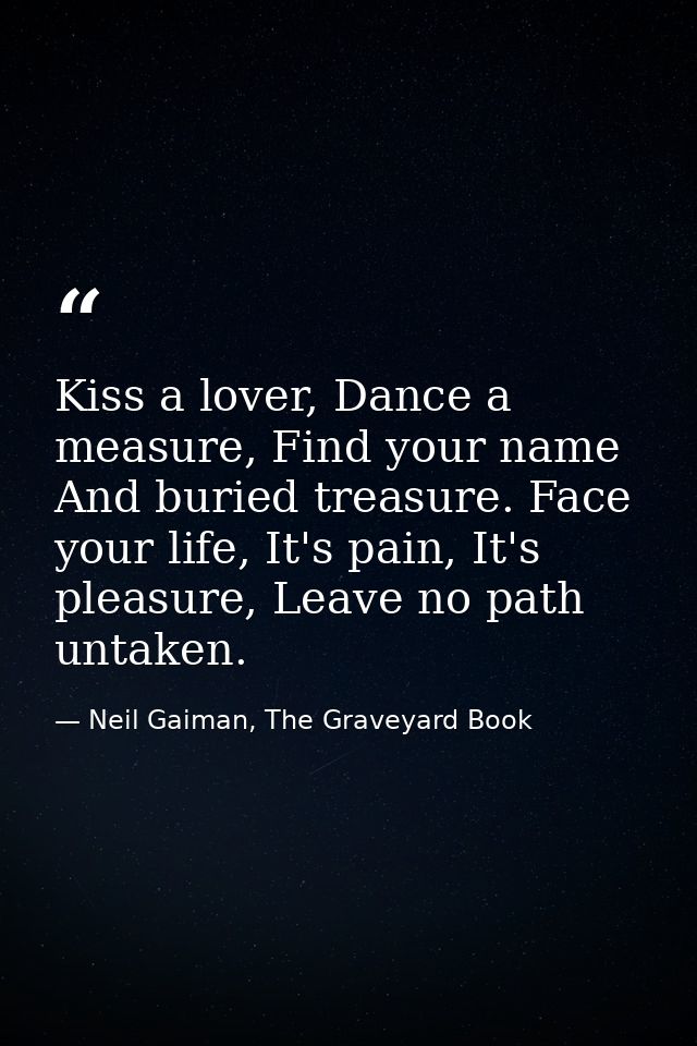 Kiss a lover, Dance a measure, Find your name And buried treasure. Face your life, It's pain, It's pleasure, Leave no pa — Neil Gaiman, The Graveyard Book